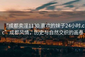 “成都賣(mài)淫1130.喜歡的妹子24小時(shí).cc”成都風(fēng)情，歷史與自然交織的畫(huà)卷