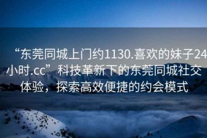 “東莞同城上門(mén)約1130.喜歡的妹子24小時(shí).cc”科技革新下的東莞同城社交體驗，探索高效便捷的約會(huì )模式