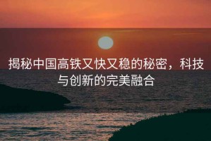 揭秘中國高鐵又快又穩的秘密，科技與創(chuàng  )新的完美融合