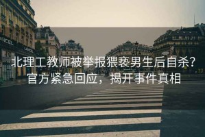 北理工教師被舉報猥褻男生后自殺？官方緊急回應，揭開(kāi)事件真相