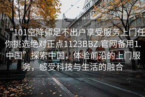 “101空降師足不出戶(hù)享受服務(wù)上門(mén)任你挑選絕對正點(diǎn)1123BBZ.官網(wǎng)備用1.中國”探索中國，體驗前沿的上門(mén)服務(wù)，感受科技與生活的融合