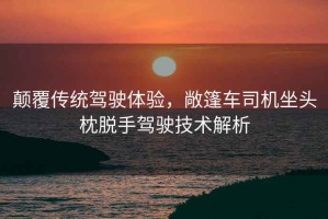 顛覆傳統駕駛體驗，敞篷車(chē)司機坐頭枕脫手駕駛技術(shù)解析