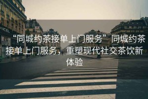 “同城約茶接單上門(mén)服務(wù)”同城約茶接單上門(mén)服務(wù)，重塑現代社交茶飲新體驗
