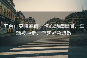 五臺山突降暴雨，驚心動(dòng)魄瞬間，車(chē)輛被沖走，游客緊急疏散