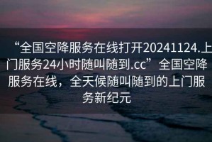 “全國空降服務(wù)在線(xiàn)打開(kāi)20241124.上門(mén)服務(wù)24小時(shí)隨叫隨到.cc”全國空降服務(wù)在線(xiàn)，全天候隨叫隨到的上門(mén)服務(wù)新紀元