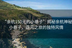 “余杭150元的小巷子”揭秘余杭神秘小巷子，百元之旅的獨特風(fēng)情