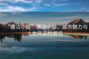 “塘沽小姐”塘沽小姐，城市魅力與人文風(fēng)采的展現