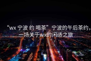 “wx 寧波 約 喝茶”寧波的午后茶約，一場(chǎng)關(guān)于wx的閑適之旅