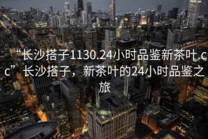 “長(cháng)沙搭子1130.24小時(shí)品鑒新茶葉.cc”長(cháng)沙搭子，新茶葉的24小時(shí)品鑒之旅
