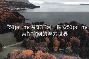“51pc·mc茶館官網(wǎng)”探索51pc·mc茶館官網(wǎng)的魅力世界