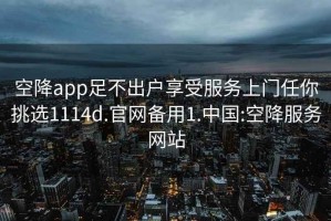 空降app足不出戶(hù)享受服務(wù)上門(mén)任你挑選1114d.官網(wǎng)備用1.中國:空降服務(wù)網(wǎng)站