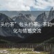 “包頭約茶”包頭約茶，茶韻中的文化與情感交流