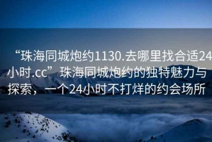 “珠海同城炮約1130.去哪里找合適24小時(shí).cc”珠海同城炮約的獨特魅力與探索，一個(gè)24小時(shí)不打烊的約會(huì )場(chǎng)所