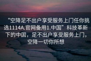 “空降足不出戶(hù)享受服務(wù)上門(mén)任你挑選1114A.官網(wǎng)備用1.中國”科技革新下的中國，足不出戶(hù)享受服務(wù)上門(mén)，空降一切你所想