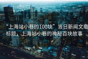 “上海站小巷的100塊”當日新聞文章標題，上海站小巷的神秘百塊故事