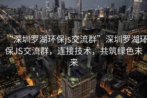 “深圳羅湖環(huán)保js交流群”深圳羅湖環(huán)保JS交流群，連接技術(shù)，共筑綠色未來(lái)