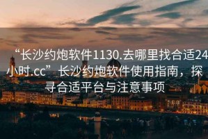 “長(cháng)沙約炮軟件1130.去哪里找合適24小時(shí).cc”長(cháng)沙約炮軟件使用指南，探尋合適平臺與注意事項