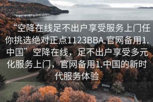 “空降在線(xiàn)足不出戶(hù)享受服務(wù)上門(mén)任你挑選絕對正點(diǎn)1123BBA.官網(wǎng)備用1.中國”空降在線(xiàn)，足不出戶(hù)享受多元化服務(wù)上門(mén)，官網(wǎng)備用1.中國的新時(shí)代服務(wù)體驗