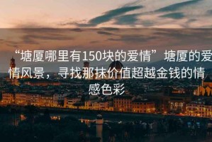 “塘廈哪里有150塊的愛(ài)情”塘廈的愛(ài)情風(fēng)景，尋找那抹價(jià)值超越金錢(qián)的情感色彩