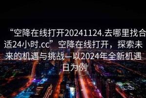 “空降在線(xiàn)打開(kāi)20241124.去哪里找合適24小時(shí).cc”空降在線(xiàn)打開(kāi)，探索未來(lái)的機遇與挑戰—以2024年全新機遇日為例