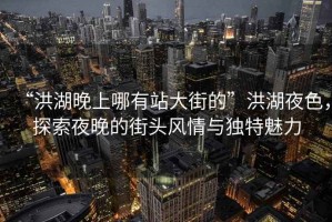 “洪湖晚上哪有站大街的”洪湖夜色，探索夜晚的街頭風(fēng)情與獨特魅力