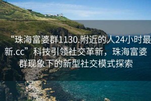 “珠海富婆群1130.附近的人24小時(shí)最新.cc”科技引領(lǐng)社交革新，珠海富婆群現象下的新型社交模式探索