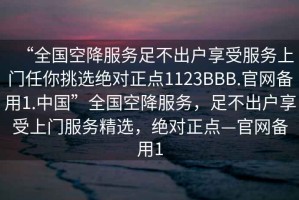 “全國空降服務(wù)足不出戶(hù)享受服務(wù)上門(mén)任你挑選絕對正點(diǎn)1123BBB.官網(wǎng)備用1.中國”全國空降服務(wù)，足不出戶(hù)享受上門(mén)服務(wù)精選，絕對正點(diǎn)—官網(wǎng)備用1