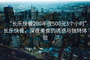 “長(cháng)樂(lè )快餐200半夜500元3個(gè)小時(shí)”長(cháng)樂(lè )快餐，深夜美食的誘惑與獨特體驗
