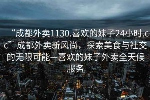 “成都外賣(mài)1130.喜歡的妹子24小時(shí).cc”成都外賣(mài)新風(fēng)尚，探索美食與社交的無(wú)限可能—喜歡的妹子外賣(mài)全天候服務(wù)