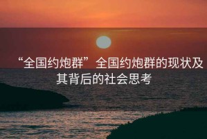 “全國約炮群”全國約炮群的現狀及其背后的社會(huì )思考