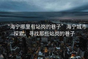 “海寧哪里有站崗的巷子”海寧城市探索，尋找那些站崗的巷子