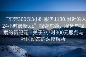 “東莞300元3小時(shí)服務(wù)1130.附近的人24小時(shí)最新.cc”探索東莞，服務(wù)與探索的新紀元—關(guān)于3小時(shí)300元服務(wù)與社區動(dòng)態(tài)的深度解析
