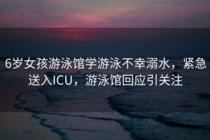 6歲女孩游泳館學(xué)游泳不幸溺水，緊急送入ICU，游泳館回應引關(guān)注