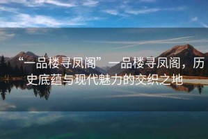 “一品樓尋鳳閣”一品樓尋鳳閣，歷史底蘊與現代魅力的交織之地