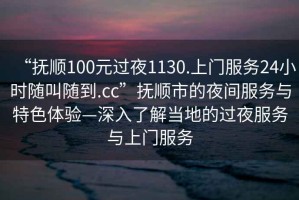 “撫順100元過(guò)夜1130.上門(mén)服務(wù)24小時(shí)隨叫隨到.cc”撫順市的夜間服務(wù)與特色體驗—深入了解當地的過(guò)夜服務(wù)與上門(mén)服務(wù)