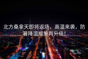 北方桑拿天即將返場(chǎng)，高溫來(lái)襲，防暑降溫措施再升級！