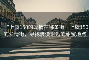 “上虞150的愛(ài)情在哪條街”上虞150的愛(ài)情街，尋找浪漫邂逅的甜蜜地點(diǎn)