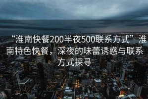“淮南快餐200半夜500聯(lián)系方式”淮南特色快餐，深夜的味蕾誘惑與聯(lián)系方式探尋