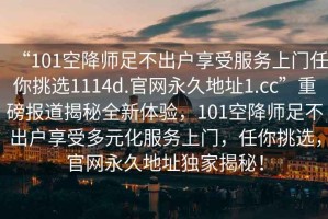 “101空降師足不出戶(hù)享受服務(wù)上門(mén)任你挑選1114d.官網(wǎng)永久地址1.cc”重磅報道揭秘全新體驗，101空降師足不出戶(hù)享受多元化服務(wù)上門(mén)，任你挑選，官網(wǎng)永久地址獨家揭秘！