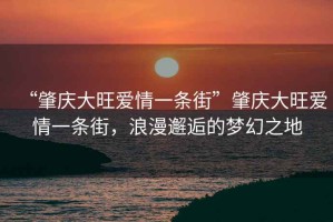 “肇慶大旺愛(ài)情一條街”肇慶大旺愛(ài)情一條街，浪漫邂逅的夢(mèng)幻之地