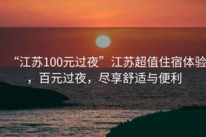 “江蘇100元過(guò)夜”江蘇超值住宿體驗，百元過(guò)夜，盡享舒適與便利