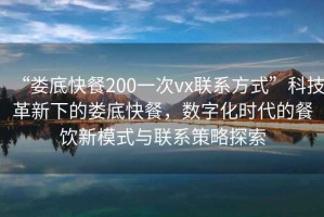 “婁底快餐200一次vx聯(lián)系方式”科技革新下的婁底快餐，數字化時(shí)代的餐飲新模式與聯(lián)系策略探索