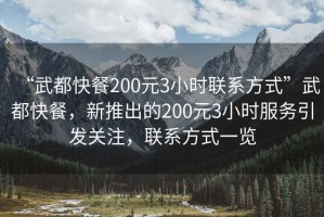 “武都快餐200元3小時(shí)聯(lián)系方式”武都快餐，新推出的200元3小時(shí)服務(wù)引發(fā)關(guān)注，聯(lián)系方式一覽