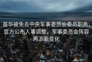 苗華被免去中央軍事委員會(huì )委員職務(wù)，官方公布人事調整，軍事委員會(huì )陣容再添新變化