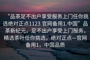 “品茶足不出戶(hù)享受服務(wù)上門(mén)任你挑選絕對正點(diǎn)1123.官網(wǎng)備用1.中國”品茶新紀元，足不出戶(hù)享受上門(mén)服務(wù)，精選茶葉任你挑選，絕對正點(diǎn)—官網(wǎng)備用1，中國品質(zhì)