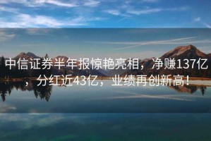 中信證券半年報驚艷亮相，凈賺137億，分紅近43億，業(yè)績(jì)再創(chuàng  )新高！
