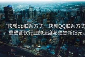 “快餐qq聯(lián)系方式”快餐QQ聯(lián)系方式，重塑餐飲行業(yè)的速度與便捷新紀元