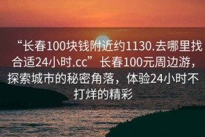 “長(cháng)春100塊錢(qián)附近約1130.去哪里找合適24小時(shí).cc”長(cháng)春100元周邊游，探索城市的秘密角落，體驗24小時(shí)不打烊的精彩