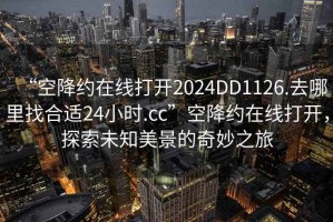 “空降約在線(xiàn)打開(kāi)2024DD1126.去哪里找合適24小時(shí).cc”空降約在線(xiàn)打開(kāi)，探索未知美景的奇妙之旅