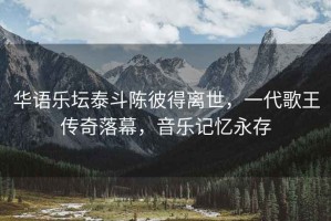 華語(yǔ)樂(lè )壇泰斗陳彼得離世，一代歌王傳奇落幕，音樂(lè )記憶永存